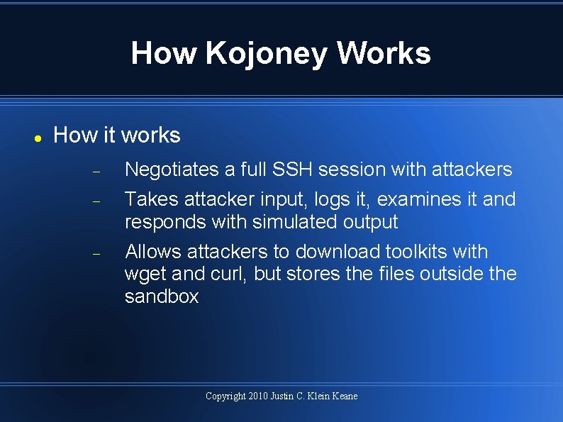 How Kojoney Works How it works Negotiates a full SSH session with attackers Takes