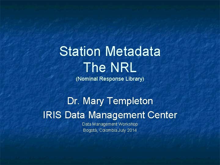 Station Metadata The NRL (Nominal Response Library) Dr. Mary Templeton IRIS Data Management Center