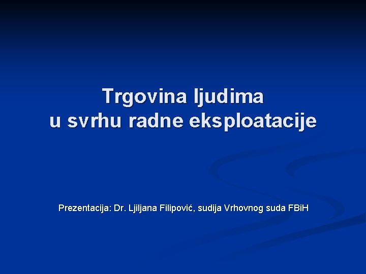 Trgovina ljudima u svrhu radne eksploatacije Prezentacija: Dr. Ljiljana Filipović, sudija Vrhovnog suda FBi.