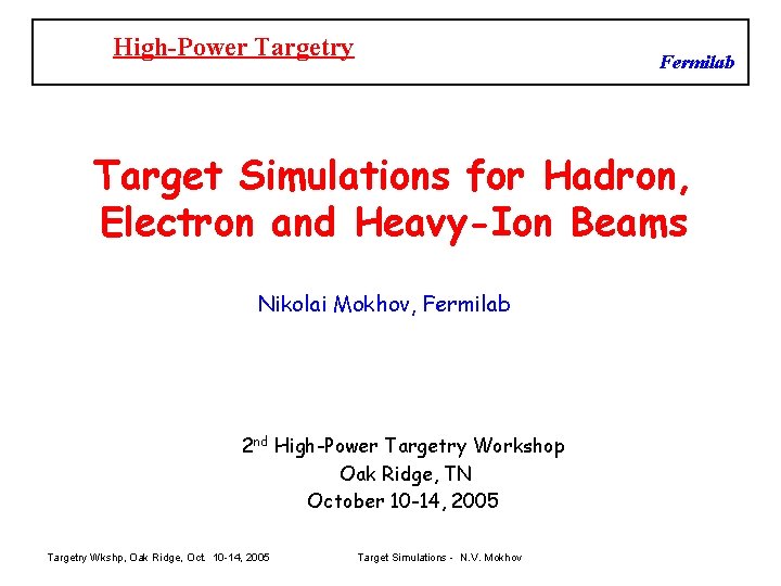 High-Power Targetry Fermilab Target Simulations for Hadron, Electron and Heavy-Ion Beams Nikolai Mokhov, Fermilab