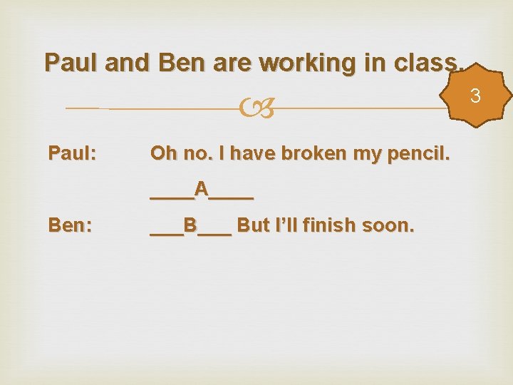 Paul and Ben are working in class. Paul: Oh no. I have broken my