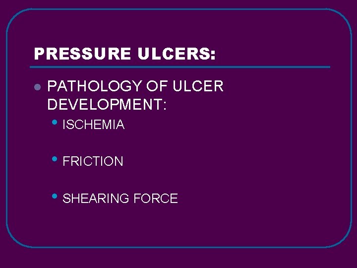 PRESSURE ULCERS: l PATHOLOGY OF ULCER DEVELOPMENT: • ISCHEMIA • FRICTION • SHEARING FORCE