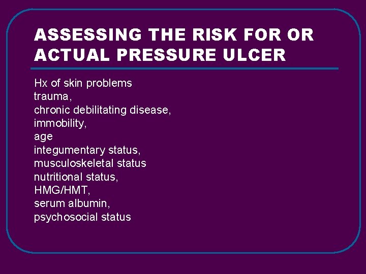 ASSESSING THE RISK FOR OR ACTUAL PRESSURE ULCER Hx of skin problems trauma, chronic