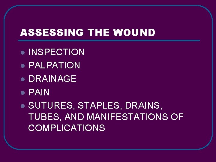 ASSESSING THE WOUND l l l INSPECTION PALPATION DRAINAGE PAIN SUTURES, STAPLES, DRAINS, TUBES,
