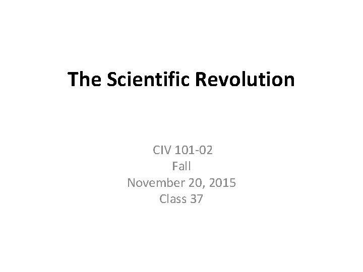 The Scientific Revolution CIV 101 -02 Fall November 20, 2015 Class 37 