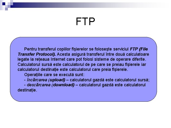 FTP Pentru transferul copiilor fişierelor se foloseşte serviciul FTP (File Transfer Protocol). Acesta asigură