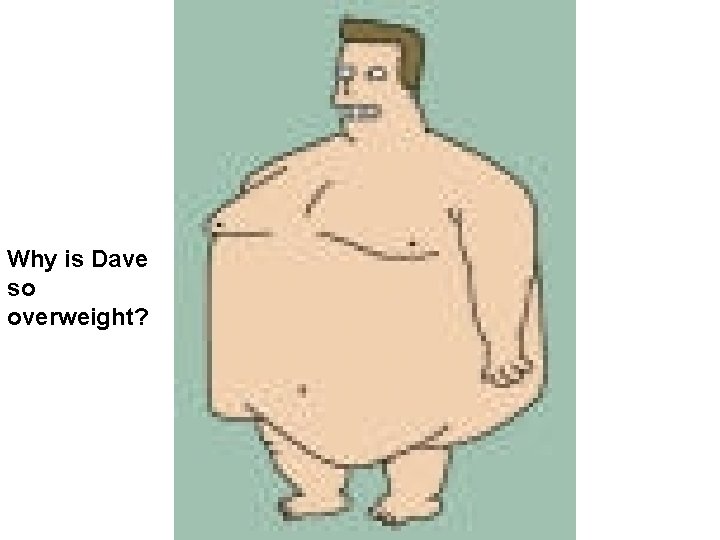 Why is Dave so overweight? 