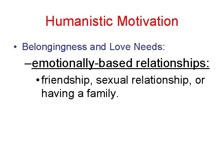 Humanistic Motivation • Belongingness and Love Needs: –emotionally-based relationships: • friendship, sexual relationship, or