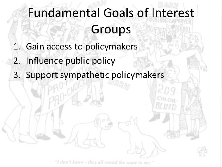 Fundamental Goals of Interest Groups 1. Gain access to policymakers 2. Influence public policy Fundamental Goals of Interest Groups 1. Gain access to policymakers 2. Influence public policy