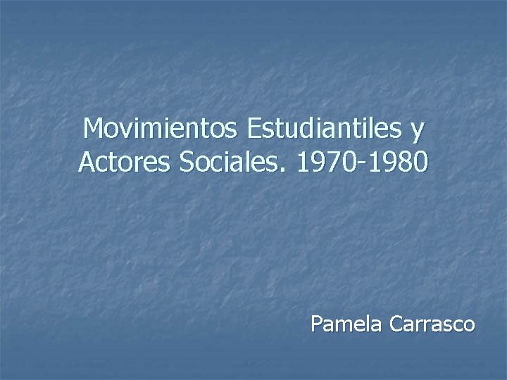 Movimientos Estudiantiles y Actores Sociales. 1970 -1980 Pamela Carrasco 