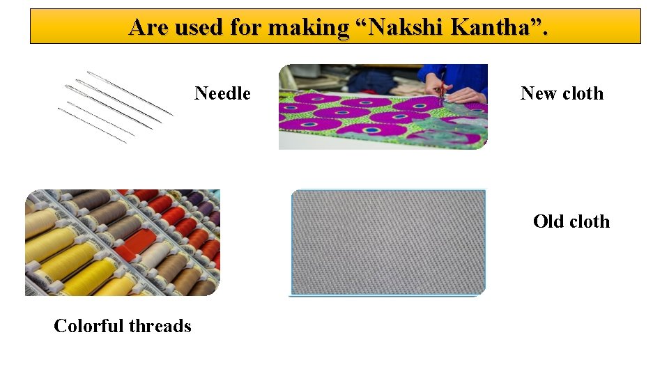  Are used for making “Nakshi Kantha”. Needle New cloth Old cloth Colorful threads