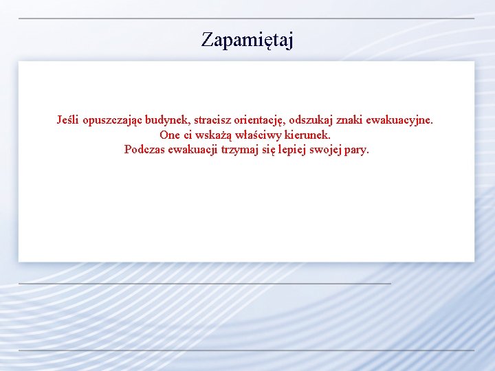 Zapamiętaj Jeśli opuszczając budynek, stracisz orientację, odszukaj znaki ewakuacyjne. One ci wskażą właściwy kierunek. Zapamiętaj Jeśli opuszczając budynek, stracisz orientację, odszukaj znaki ewakuacyjne. One ci wskażą właściwy kierunek.