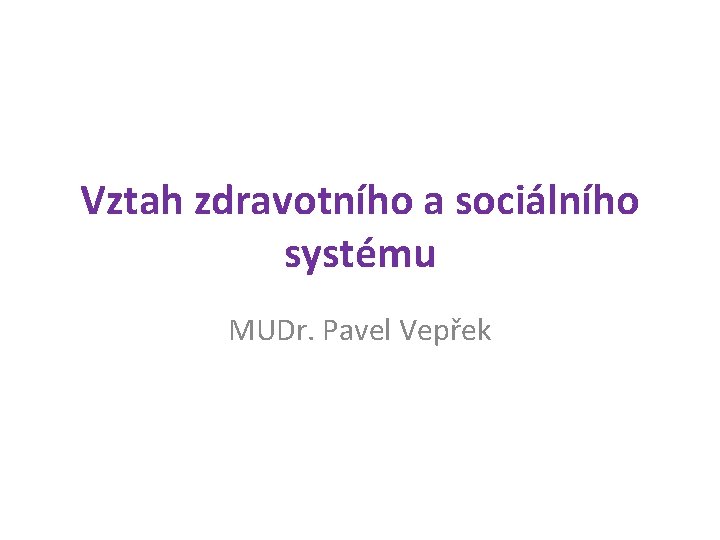 Vztah zdravotního a sociálního systému MUDr. Pavel Vepřek 