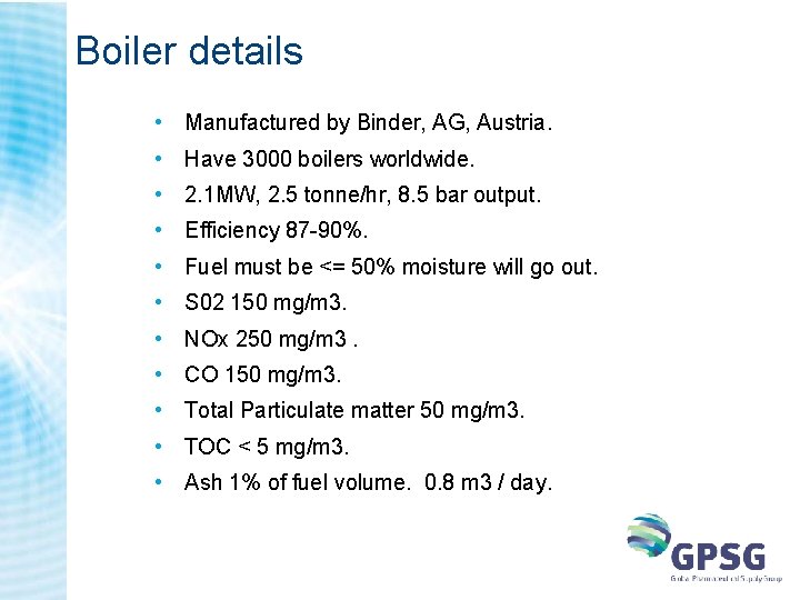 Boiler details • Manufactured by Binder, AG, Austria. • Have 3000 boilers worldwide. • Boiler details • Manufactured by Binder, AG, Austria. • Have 3000 boilers worldwide. •
