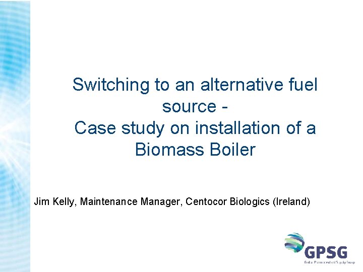 Switching to an alternative fuel source Case study on installation of a Biomass Boiler Switching to an alternative fuel source Case study on installation of a Biomass Boiler