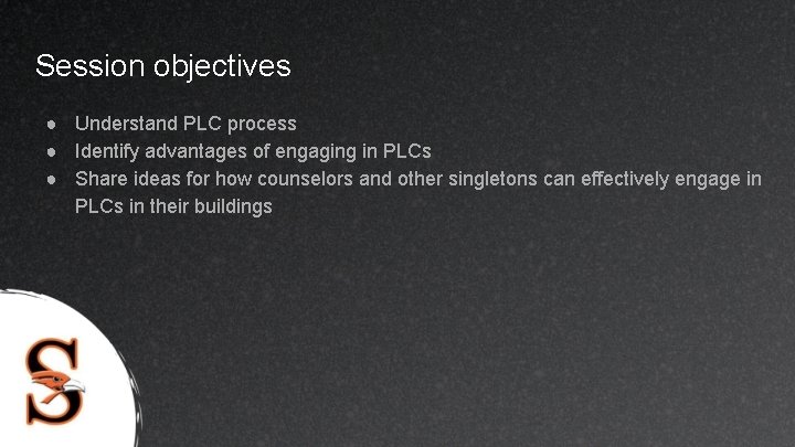 Session objectives ● Understand PLC process ● Identify advantages of engaging in PLCs ●