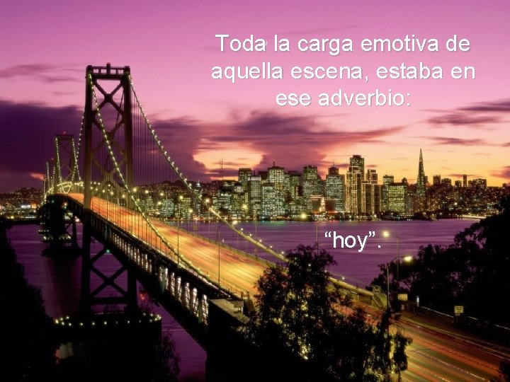 Toda la carga emotiva de aquella escena, estaba en ese adverbio: “hoy”. Toda la carga emotiva de aquella escena, estaba en ese adverbio: “hoy”.