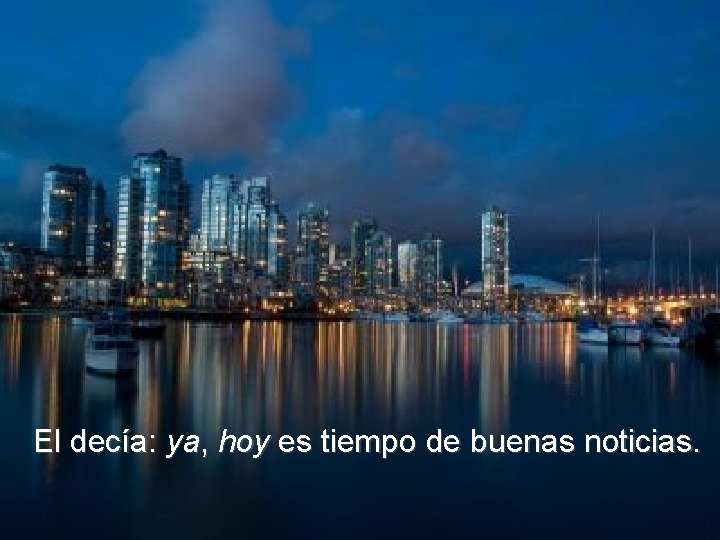 El decía: ya, hoy es tiempo de buenas noticias. El decía: ya, hoy es tiempo de buenas noticias.