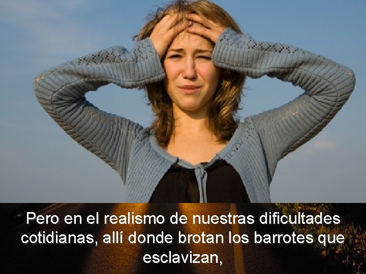 Pero en el realismo de nuestras dificultades cotidianas, allí donde brotan los barrotes que Pero en el realismo de nuestras dificultades cotidianas, allí donde brotan los barrotes que