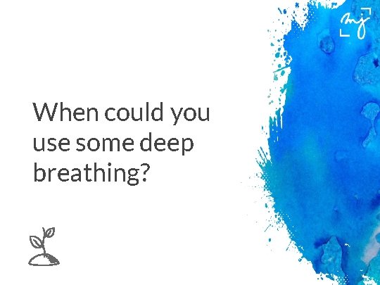 When could you use some deep breathing? 