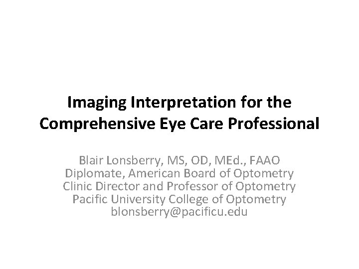 Imaging Interpretation for the Comprehensive Eye Care Professional Blair Lonsberry, MS, OD, MEd. ,