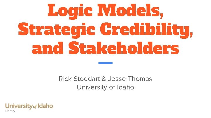 Logic Models, Strategic Credibility, and Stakeholders Rick Stoddart & Jesse Thomas University of Idaho