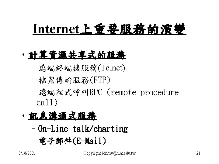 Internet上重要服務的演變 • 計算資源共享式的服務 –遠端終端機服務(Telnet) –檔案傳輸服務(FTP) –遠端程式呼叫RPC (remote procedure call) • 訊息溝通式服務 –On-Line talk/charting –電子郵件(E-Mail)