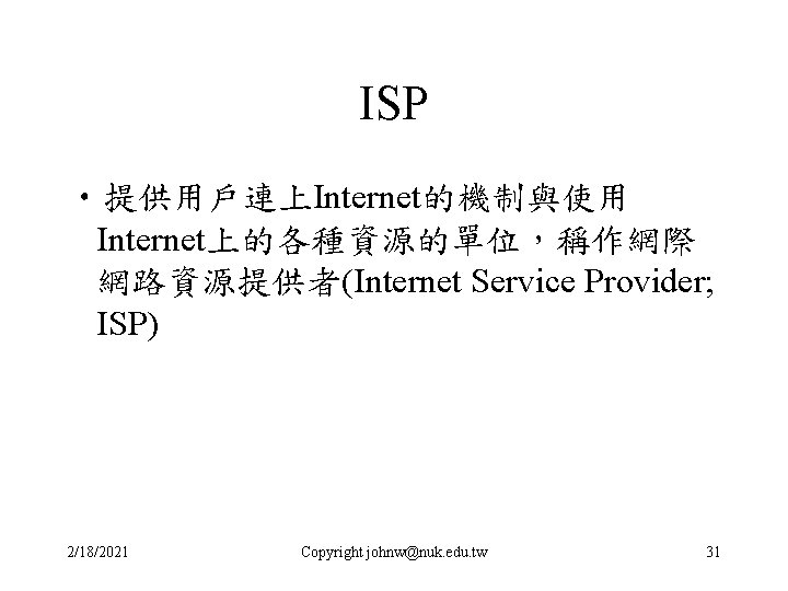 ISP • 提供用戶連上Internet的機制與使用 Internet上的各種資源的單位，稱作網際 網路資源提供者(Internet Service Provider; ISP) 2/18/2021 Copyright johnw@nuk. edu. tw 31