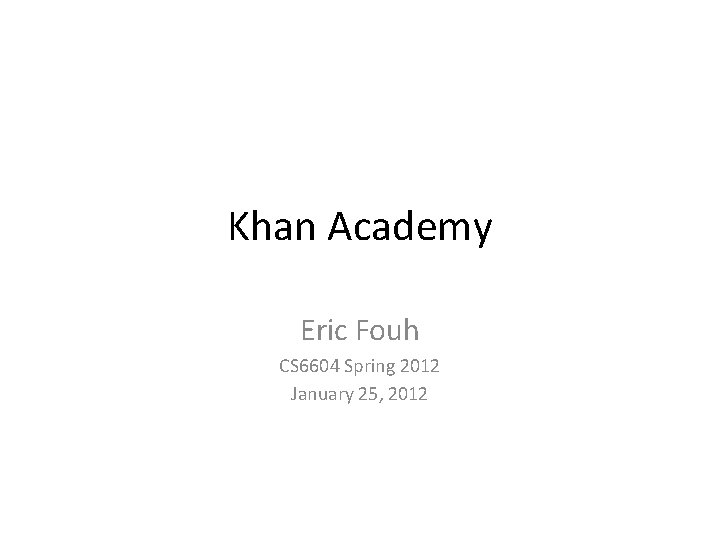 Khan Academy Eric Fouh CS 6604 Spring 2012 January 25, 2012 