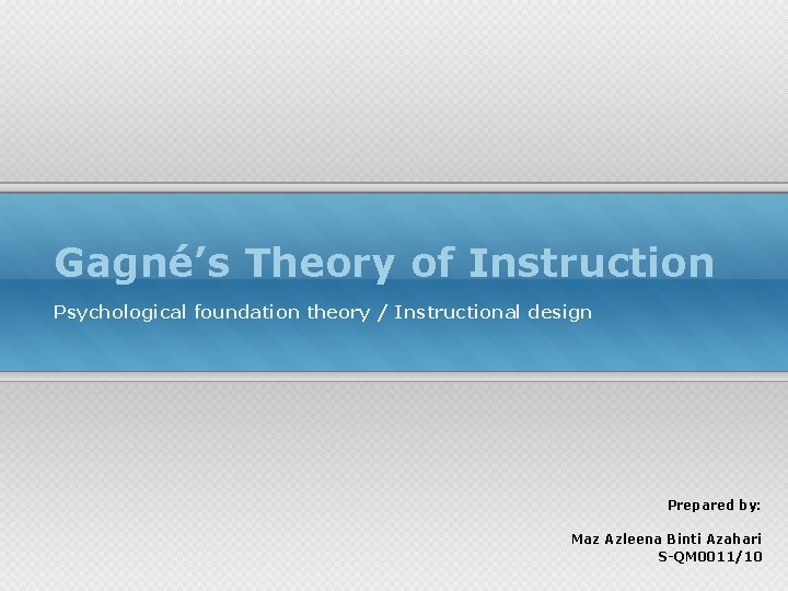 Gagné’s Theory of Instruction Psychological foundation theory / Instructional design Prepared by: Maz Azleena