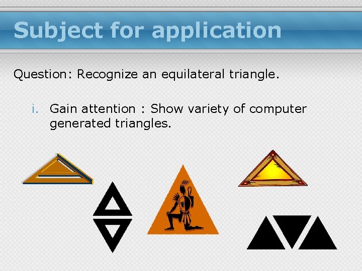 Subject for application Question: Recognize an equilateral triangle. i. Gain attention : Show variety