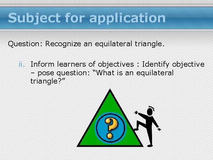 Subject for application Question: Recognize an equilateral triangle. ii. Inform learners of objectives :