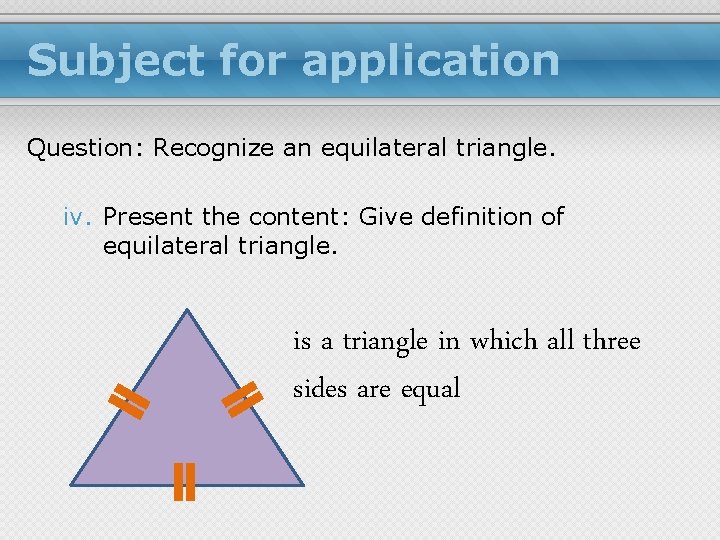 Subject for application Question: Recognize an equilateral triangle. iv. Present the content: Give definition