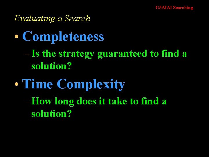 G 5 AIAI Searching Evaluating a Search • Completeness – Is the strategy guaranteed