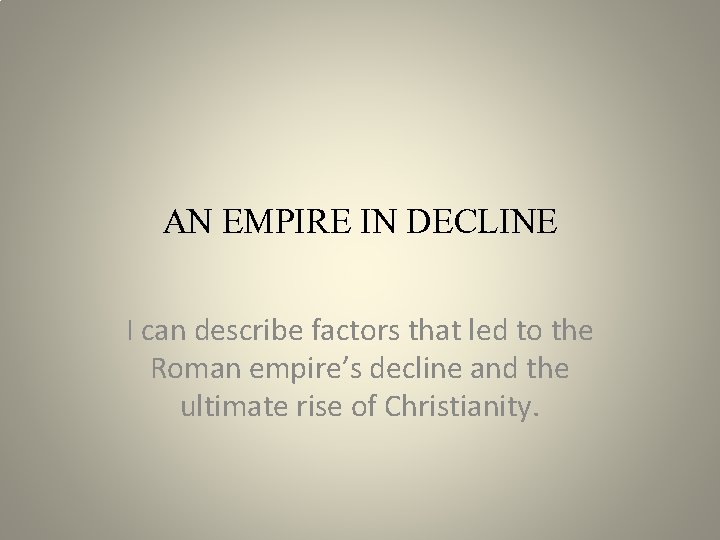 AN EMPIRE IN DECLINE I can describe factors that led to the Roman empire’s