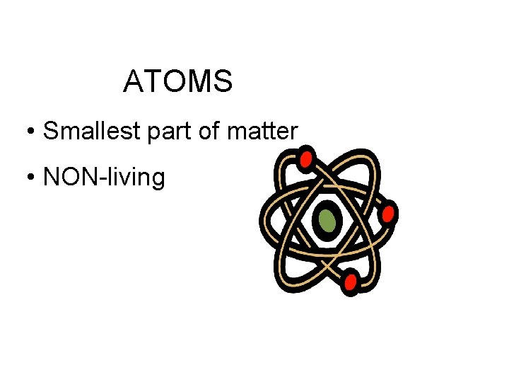 ATOMS • Smallest part of matter • NON-living 