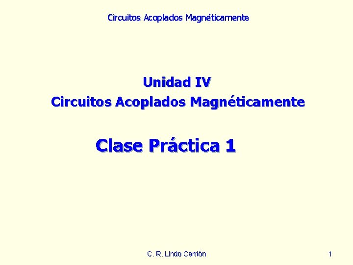Circuitos Acoplados Magnéticamente Unidad IV Circuitos Acoplados Magnéticamente Clase Práctica 1 C. R. Lindo Circuitos Acoplados Magnéticamente Unidad IV Circuitos Acoplados Magnéticamente Clase Práctica 1 C. R. Lindo
