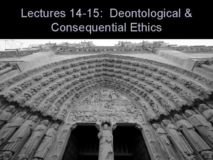 Lectures 14 -15: Deontological & Consequential Ethics 