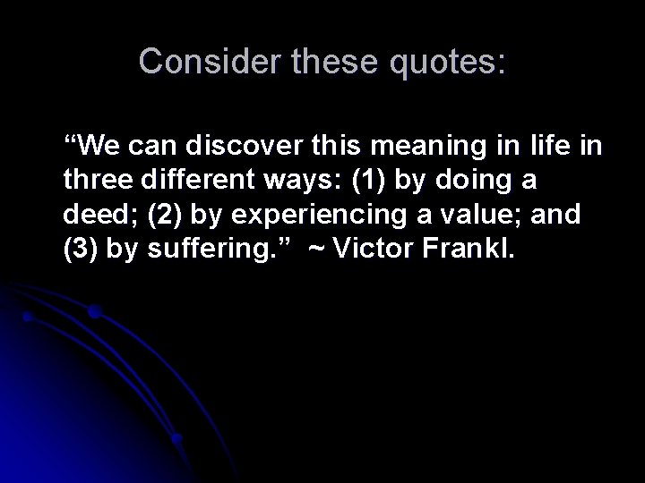 Consider these quotes: “We can discover this meaning in life in three different ways: