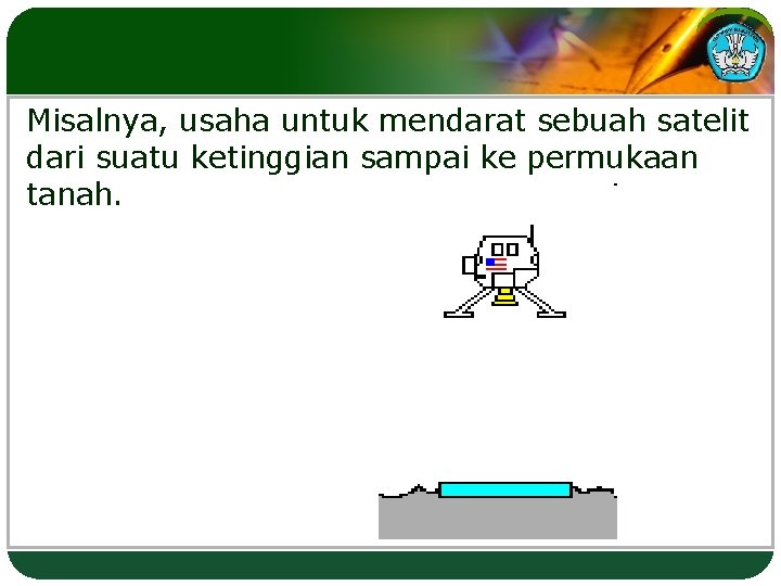 Misalnya, usaha untuk mendarat sebuah satelit dari suatu ketinggian sampai ke permukaan tanah. 