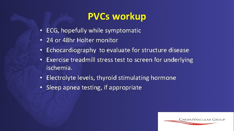 PVCs workup ECG, hopefully while symptomatic 24 or 48 hr Holter monitor Echocardiography to PVCs workup ECG, hopefully while symptomatic 24 or 48 hr Holter monitor Echocardiography to