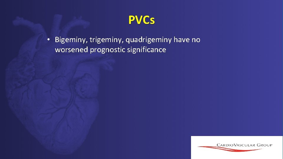 PVCs • Bigeminy, trigeminy, quadrigeminy have no worsened prognostic significance PVCs • Bigeminy, trigeminy, quadrigeminy have no worsened prognostic significance