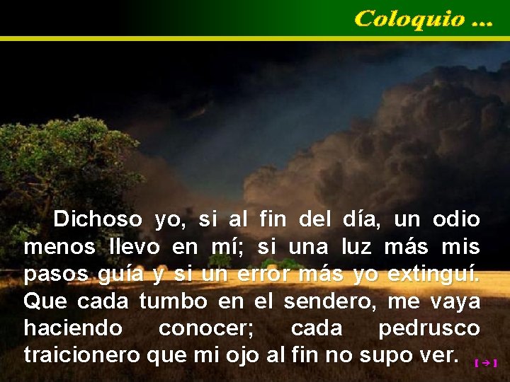 Dichoso yo, si al fin del día, un odio menos llevo en mí; si