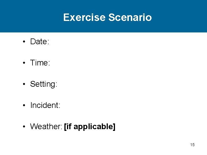Exercise Scenario • Date: • Time: • Setting: • Incident: • Weather: [if applicable]