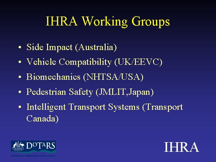 IHRA Working Groups • Side Impact (Australia) • Vehicle Compatibility (UK/EEVC) • Biomechanics (NHTSA/USA)