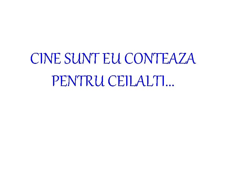 CINE SUNT EU CONTEAZA PENTRU CEILALTI. . . 