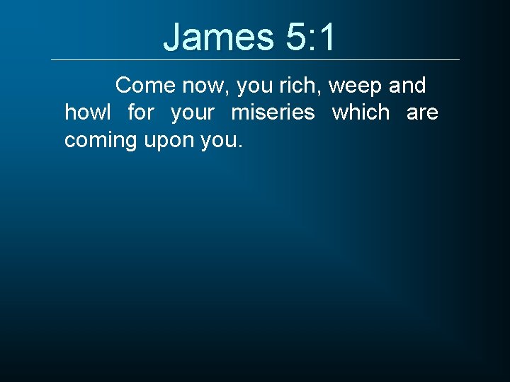 James 5: 1 Come now, you rich, weep and howl for your miseries which
