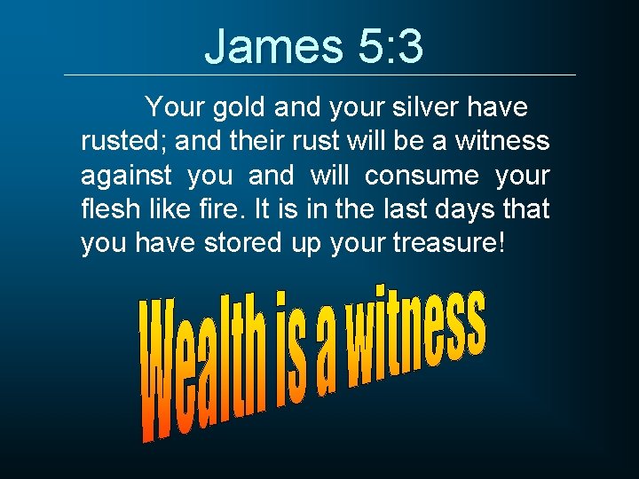 James 5: 3 Your gold and your silver have rusted; and their rust will