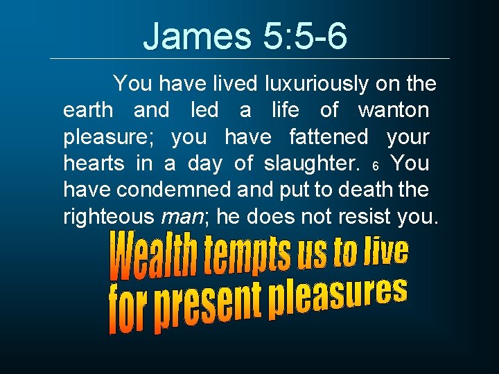 James 5: 5 -6 You have lived luxuriously on the earth and led a