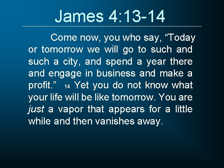 James 4: 13 -14 Come now, you who say, “Today or tomorrow we will